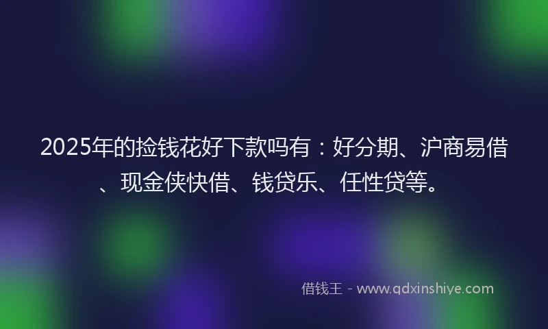 2025年的捡钱花好下款吗有：好分期、沪商易借、现金侠快借、钱贷乐、任性贷等。