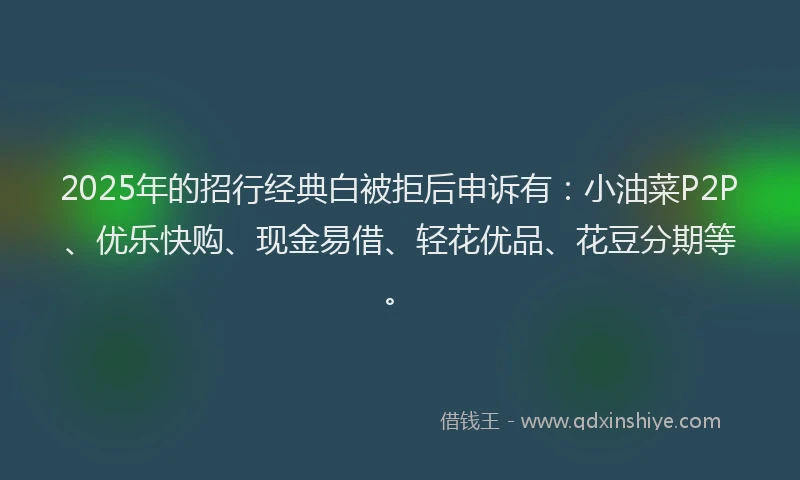 2025年的招行经典白被拒后申诉有：小油菜P2P、优乐快购、现金易借、轻花优品、花豆分期等。