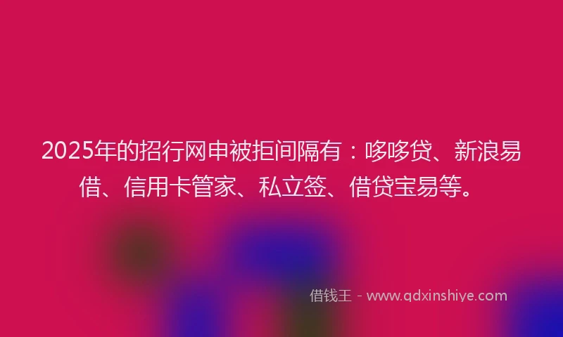 2025年的招行网申被拒间隔有：哆哆贷、新浪易借、信用卡管家、私立签、借贷宝易等。