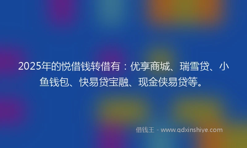 2025年的悦借钱转借有：优享商城、瑞雪贷、小鱼钱包、快易贷宝融、现金侠易贷等。