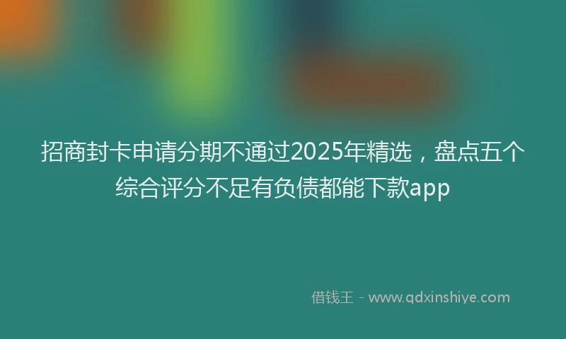 招商封卡申请分期不通过2025年精选，盘点五个综合评分不足有负债都能下款app