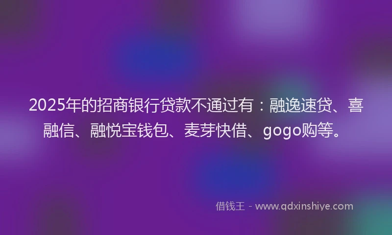 2025年的招商银行贷款不通过有：融逸速贷、喜融信、融悦宝钱包、麦芽快借、gogo购等。