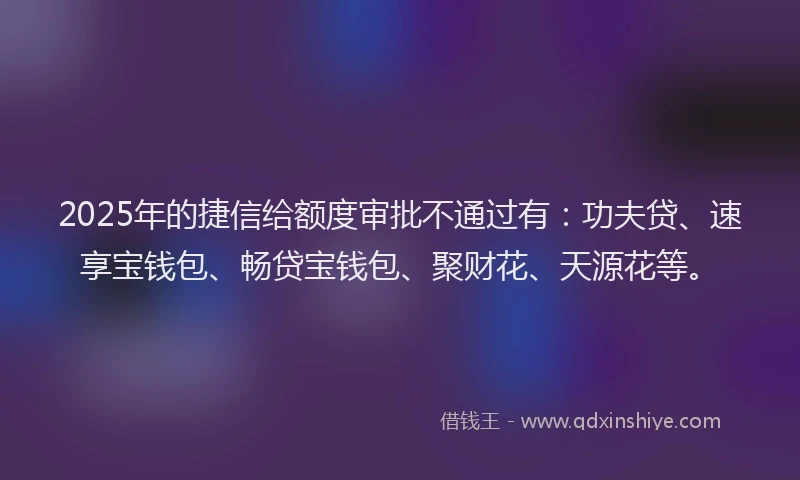 2025年的捷信给额度审批不通过有：功夫贷、速享宝钱包、畅贷宝钱包、聚财花、天源花等。