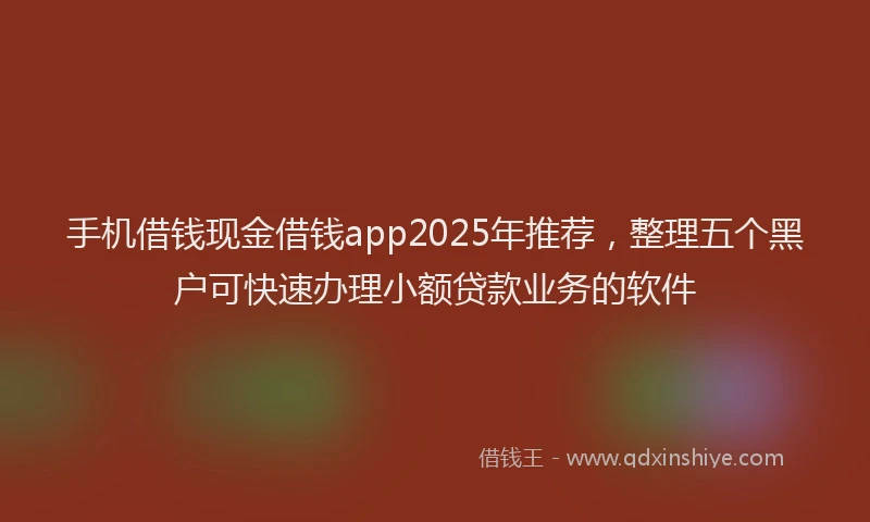 手机借钱现金借钱app2025年推荐，整理五个黑户可快速办理小额贷款业务的软件