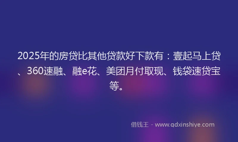 2025年的房贷比其他贷款好下款有：壹起马上贷、360速融、融e花、美团月付取现、钱袋速贷宝等。