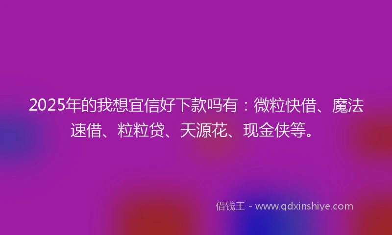2025年的我想宜信好下款吗有：微粒快借、魔法速借、粒粒贷、天源花、现金侠等。