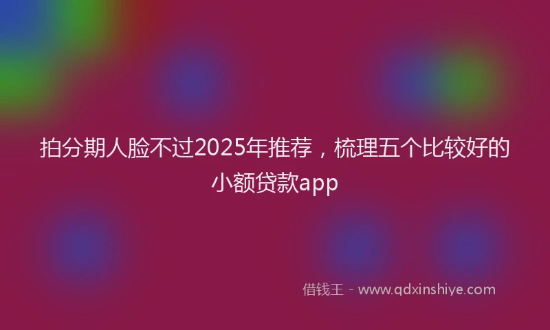 拍分期人脸不过2025年推荐，梳理五个比较好的小额贷款app