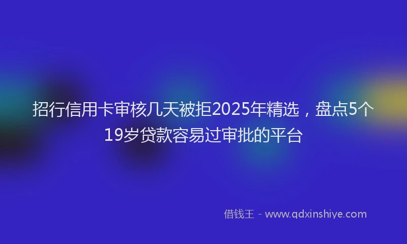 招行信用卡审核几天被拒2025年精选，盘点5个19岁贷款容易过审批的平台