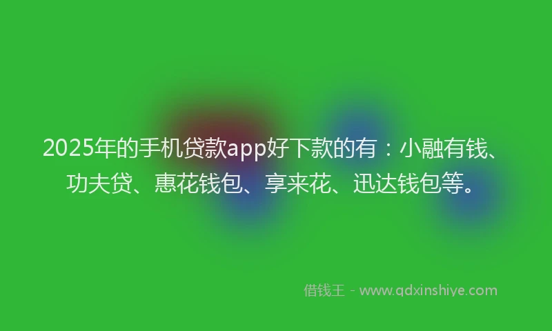 2025年的手机贷款app好下款的有：小融有钱、功夫贷、惠花钱包、享来花、迅达钱包等。