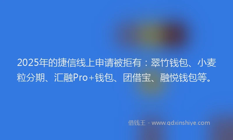 2025年的捷信线上申请被拒有：翠竹钱包、小麦粒分期、汇融Pro+钱包、团借宝、融悦钱包等。