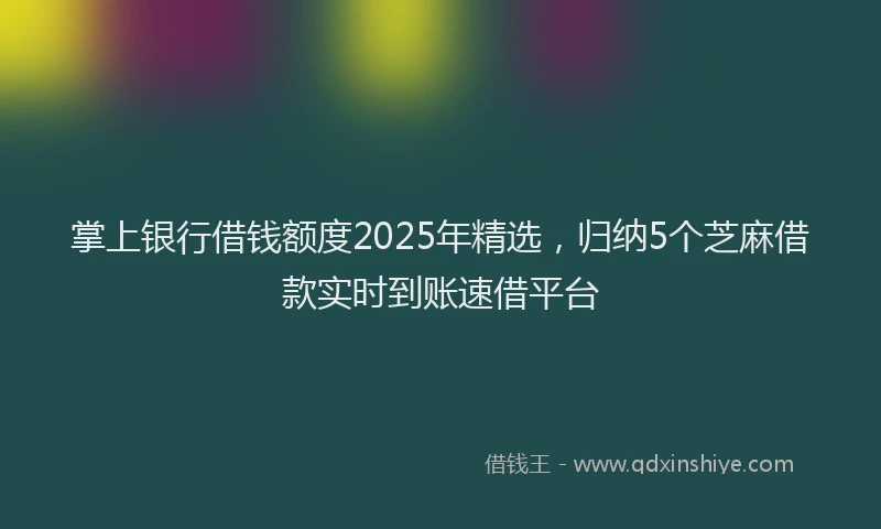 掌上银行借钱额度2025年精选，归纳5个芝麻借款实时到账速借平台