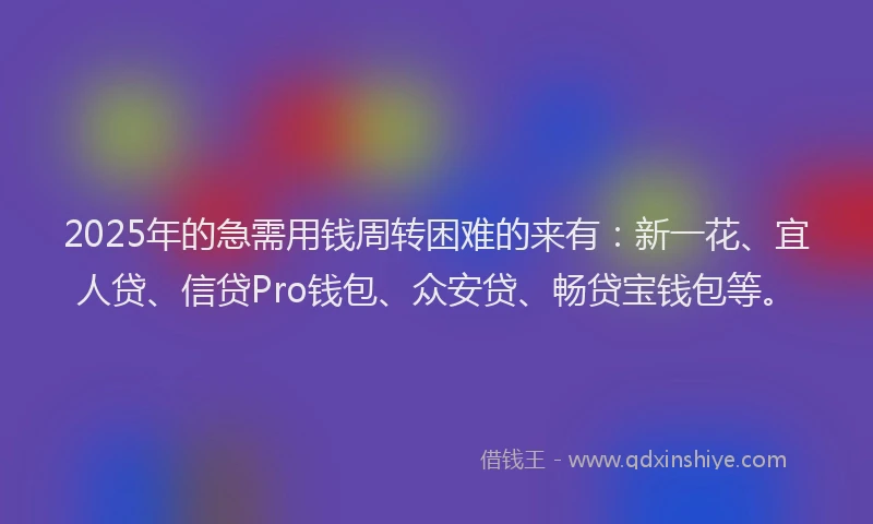 2025年的急需用钱周转困难的来有：新一花、宜人贷、信贷Pro钱包、众安贷、畅贷宝钱包等。
