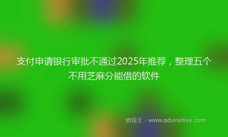 支付申请银行审批不通过2025年推荐，整理五个不用芝麻分能借的软件