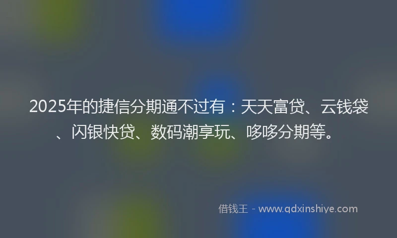 2025年的捷信分期通不过有：天天富贷、云钱袋、闪银快贷、数码潮享玩、哆哆分期等。