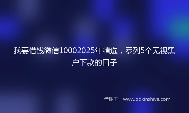 我要借钱微信10002025年精选，罗列5个无视黑户下款的口子
