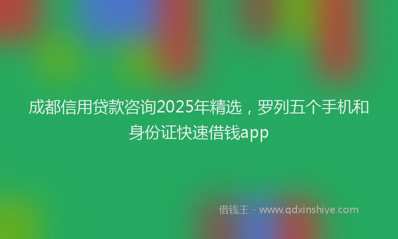 成都信用贷款咨询2025年精选，罗列五个手机和身份证快速借钱app