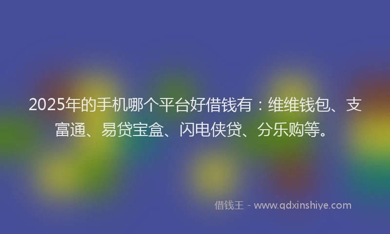 2025年的手机哪个平台好借钱有：维维钱包、支富通、易贷宝盒、闪电侠贷、分乐购等。