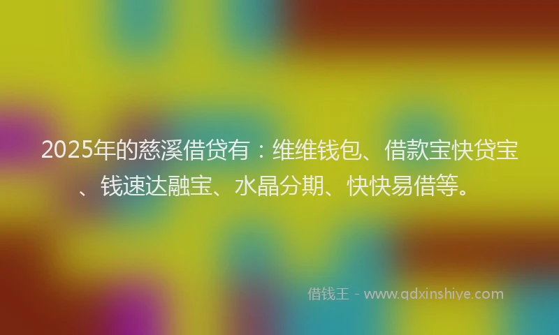 2025年的慈溪借贷有：维维钱包、借款宝快贷宝、钱速达融宝、水晶分期、快快易借等。