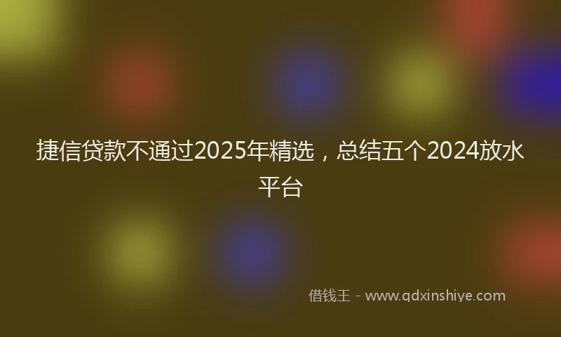 捷信贷款不通过2025年精选，总结五个2024放水平台