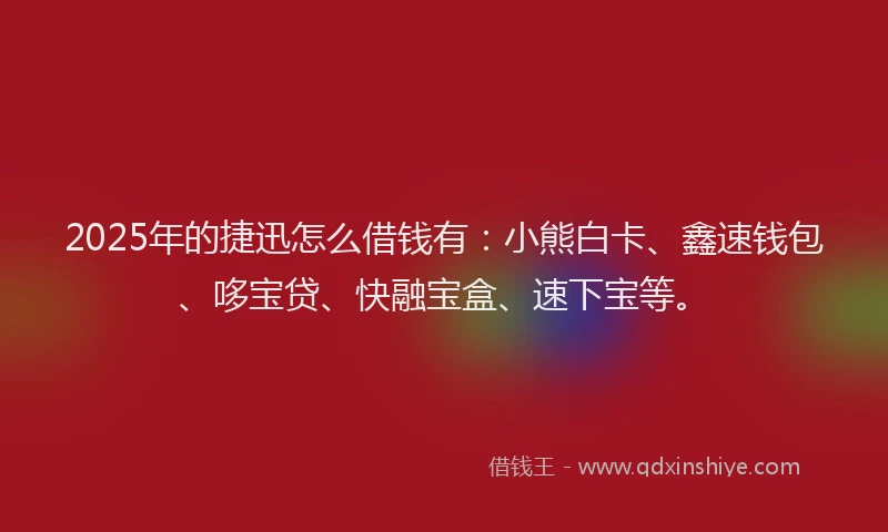 2025年的捷迅怎么借钱有：小熊白卡、鑫速钱包、哆宝贷、快融宝盒、速下宝等。