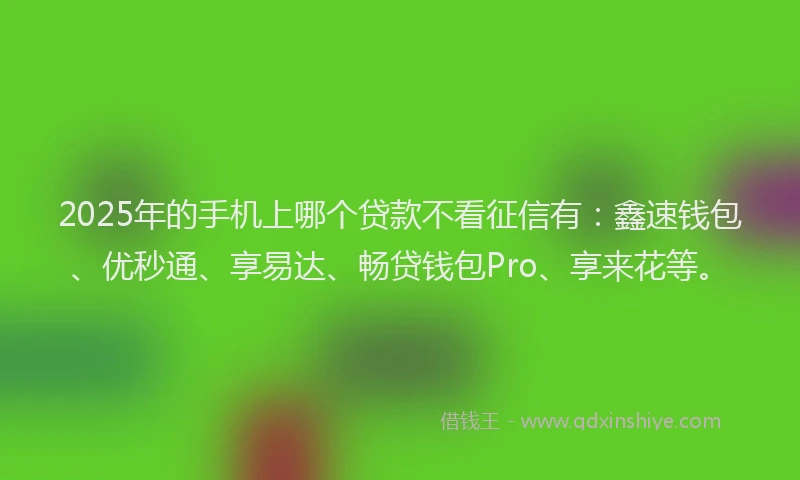 2025年的手机上哪个贷款不看征信有：鑫速钱包、优秒通、享易达、畅贷钱包Pro、享来花等。