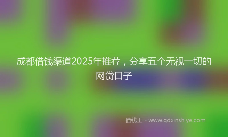 成都借钱渠道2025年推荐，分享五个无视一切的网贷口子