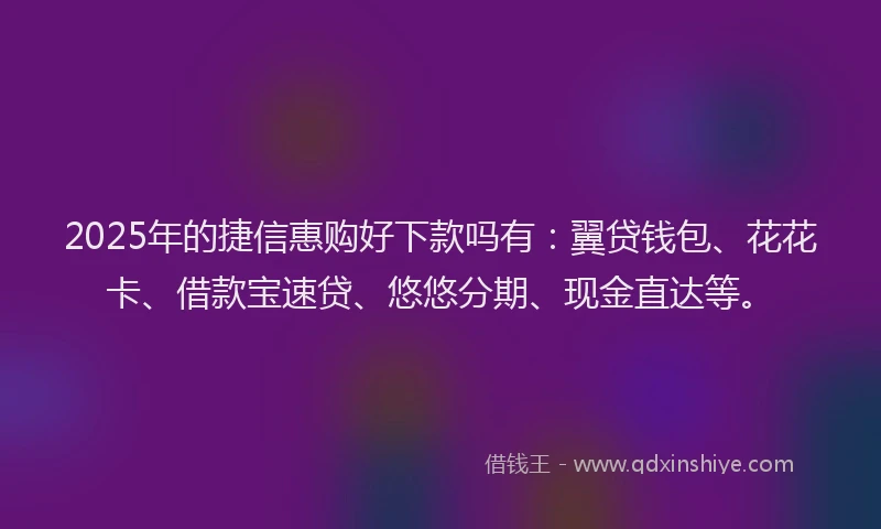 2025年的捷信惠购好下款吗有：翼贷钱包、花花卡、借款宝速贷、悠悠分期、现金直达等。