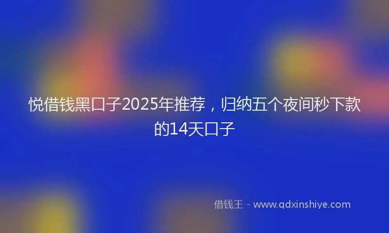 悦借钱黑口子2025年推荐，归纳五个夜间秒下款的14天口子