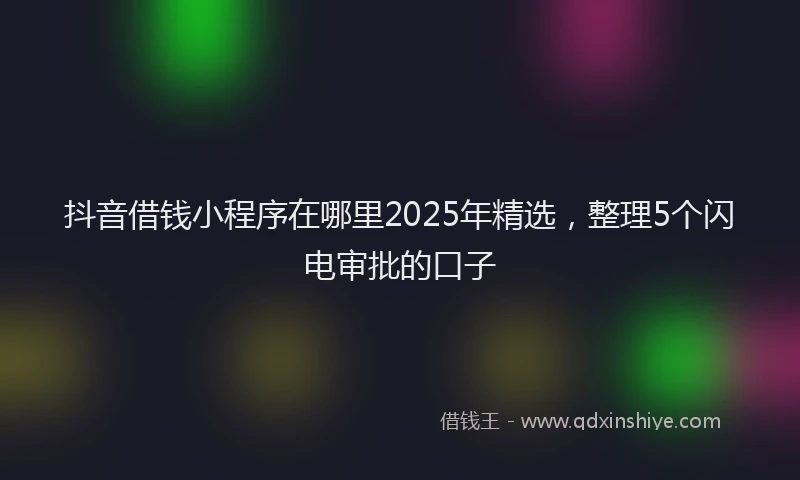 抖音借钱小程序在哪里2025年精选，整理5个闪电审批的口子