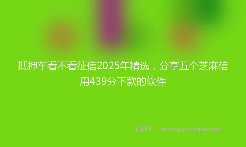 抵押车看不看征信2025年精选，分享五个芝麻信用439分下款的软件