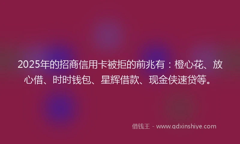 2025年的招商信用卡被拒的前兆有：橙心花、放心借、时时钱包、星辉借款、现金侠速贷等。