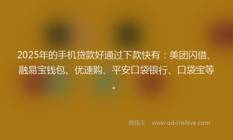 2025年的手机贷款好通过下款快有：美团闪借、融易宝钱包、优速购、平安口袋银行、口袋宝等。