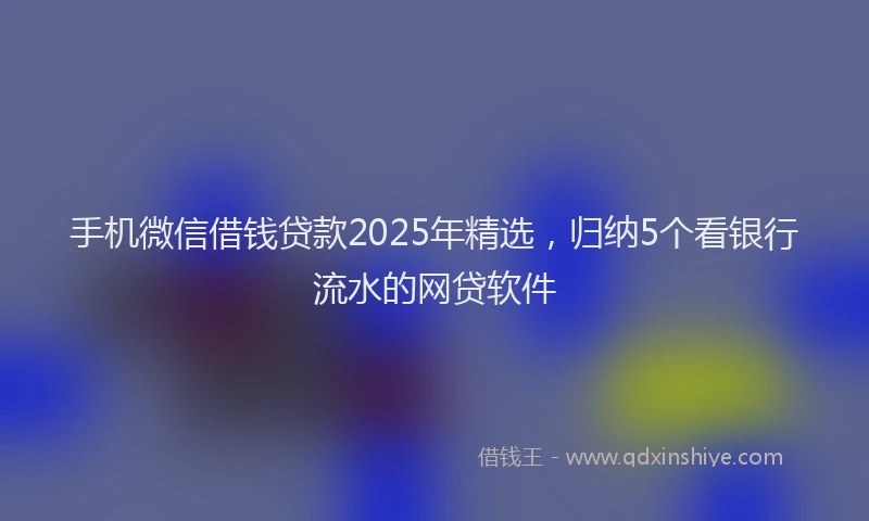 手机微信借钱贷款2025年精选，归纳5个看银行流水的网贷软件