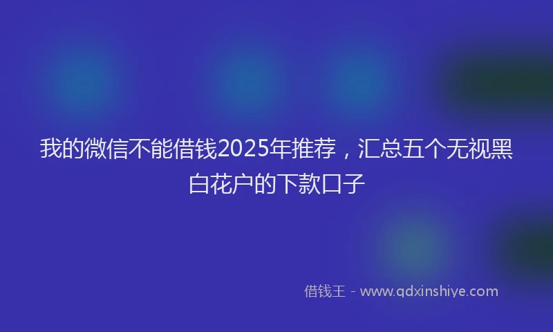 我的微信不能借钱2025年推荐，汇总五个无视黑白花户的下款口子