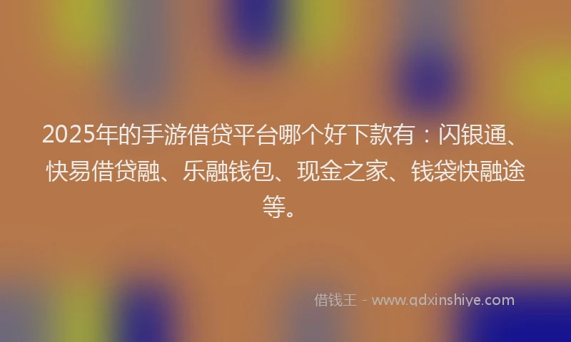 2025年的手游借贷平台哪个好下款有：闪银通、快易借贷融、乐融钱包、现金之家、钱袋快融途等。