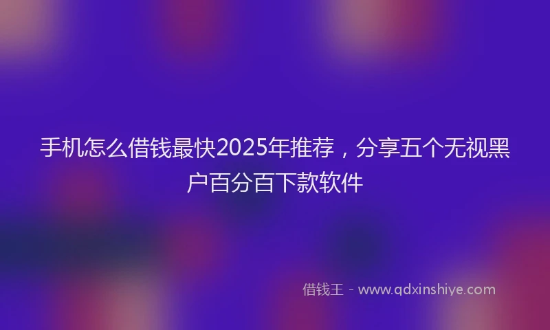手机怎么借钱最快2025年推荐，分享五个无视黑户百分百下款软件
