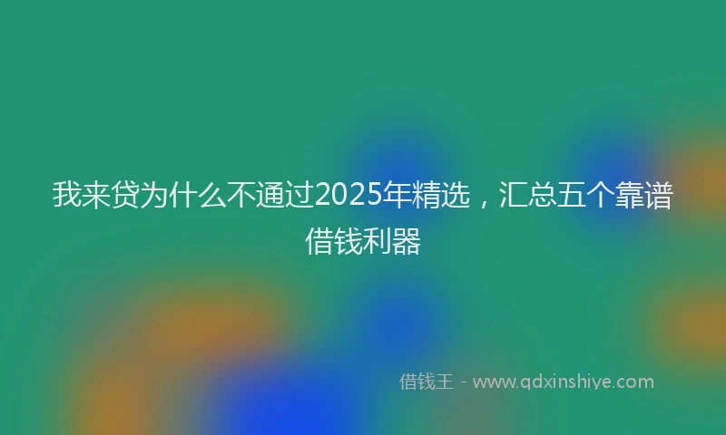 我来贷为什么不通过2025年精选，汇总五个靠谱借钱利器