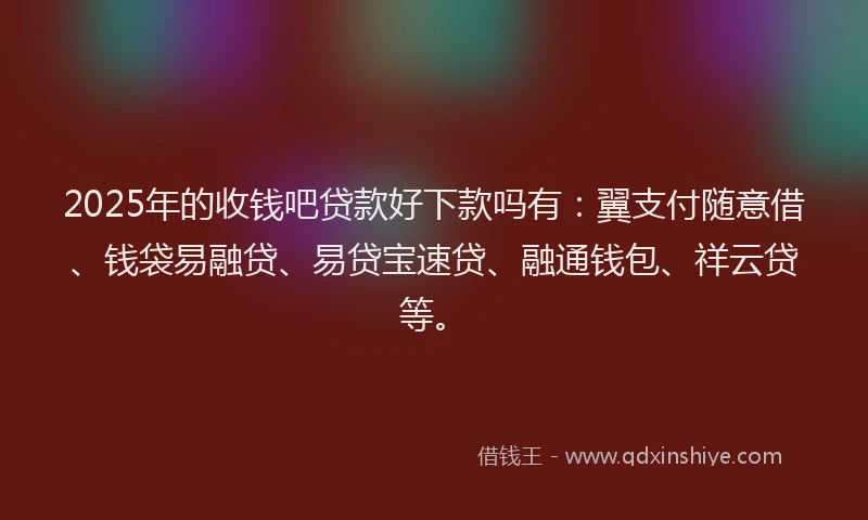 2025年的收钱吧贷款好下款吗有：翼支付随意借、钱袋易融贷、易贷宝速贷、融通钱包、祥云贷等。