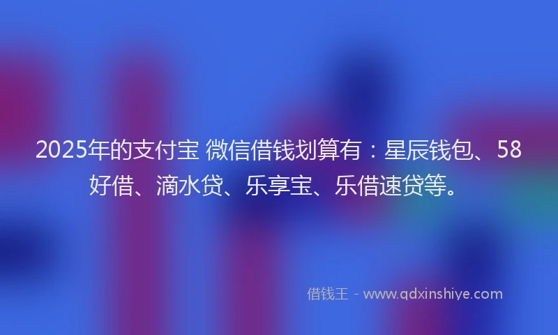 2025年的支付宝 微信借钱划算有：星辰钱包、58好借、滴水贷、乐享宝、乐借速贷等。