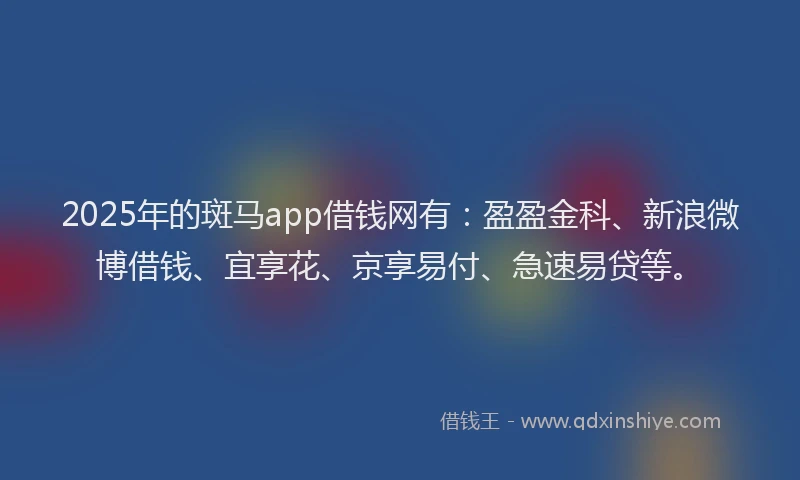 2025年的斑马app借钱网有：盈盈金科、新浪微博借钱、宜享花、京享易付、急速易贷等。