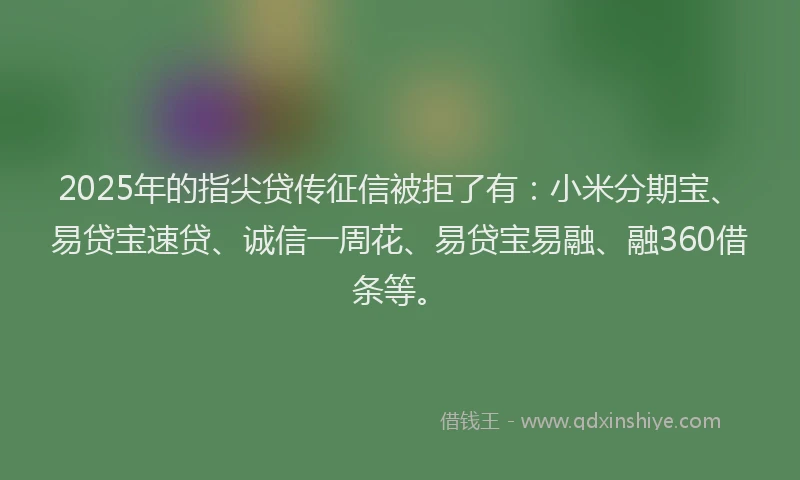 2025年的指尖贷传征信被拒了有：小米分期宝、易贷宝速贷、诚信一周花、易贷宝易融、融360借条等。