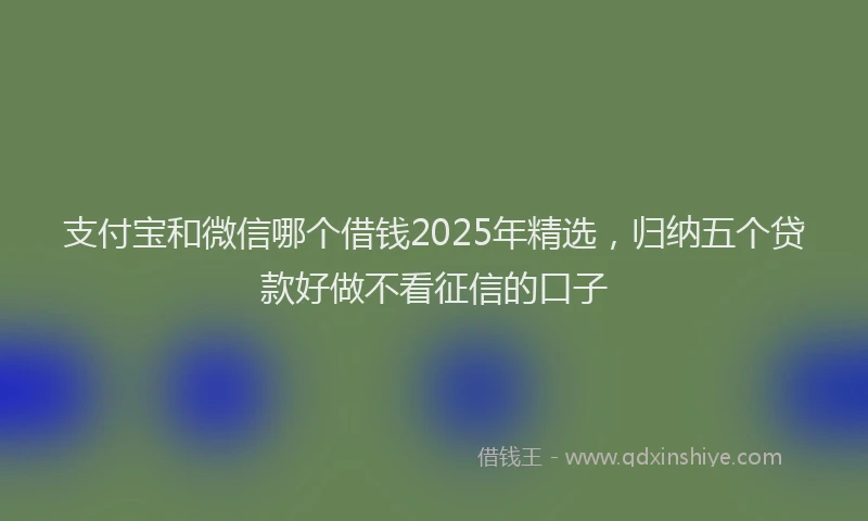 支付宝和微信哪个借钱2025年精选，归纳五个贷款好做不看征信的口子