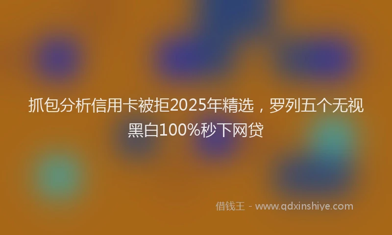 抓包分析信用卡被拒2025年精选，罗列五个无视黑白100%秒下网贷