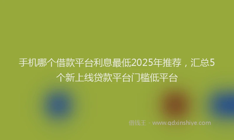 手机哪个借款平台利息最低2025年推荐，汇总5个新上线贷款平台门槛低平台