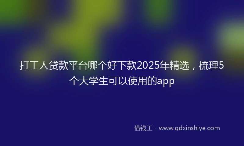 打工人贷款平台哪个好下款2025年精选，梳理5个大学生可以使用的app
