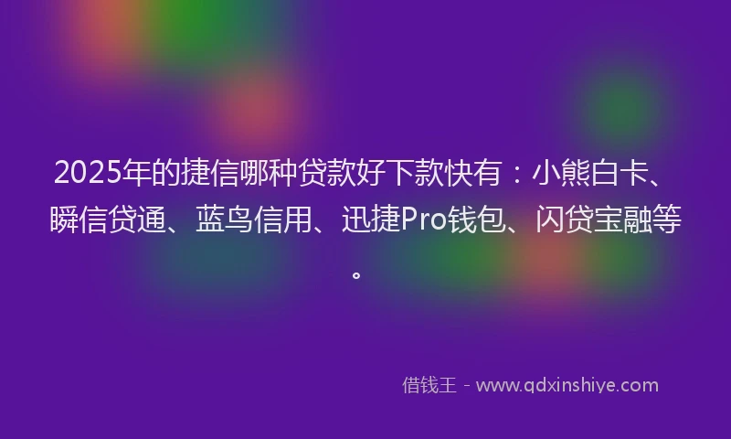 2025年的捷信哪种贷款好下款快有：小熊白卡、瞬信贷通、蓝鸟信用、迅捷Pro钱包、闪贷宝融等。