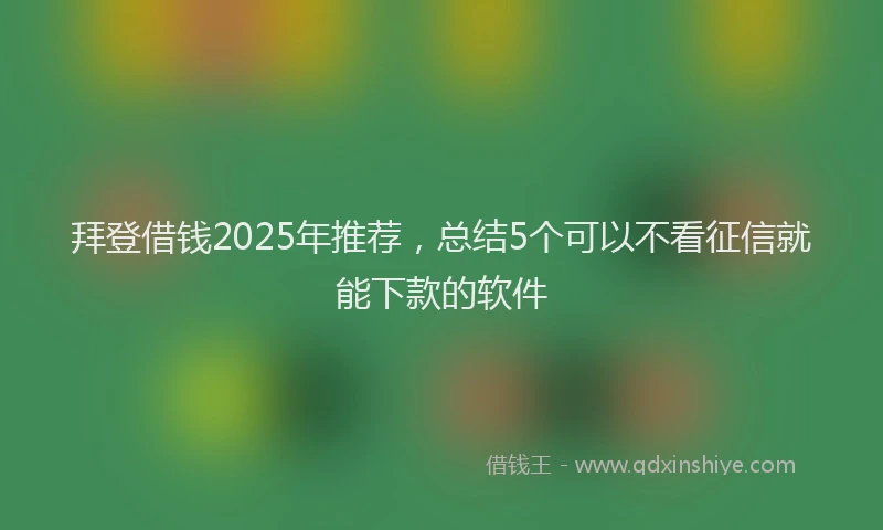 拜登借钱2025年推荐，总结5个可以不看征信就能下款的软件