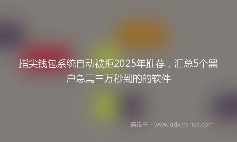 指尖钱包系统自动被拒2025年推荐，汇总5个黑户急需三万秒到的的软件