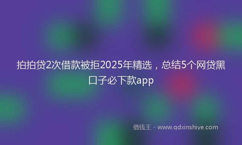 拍拍贷2次借款被拒2025年精选，总结5个网贷黑口子必下款app