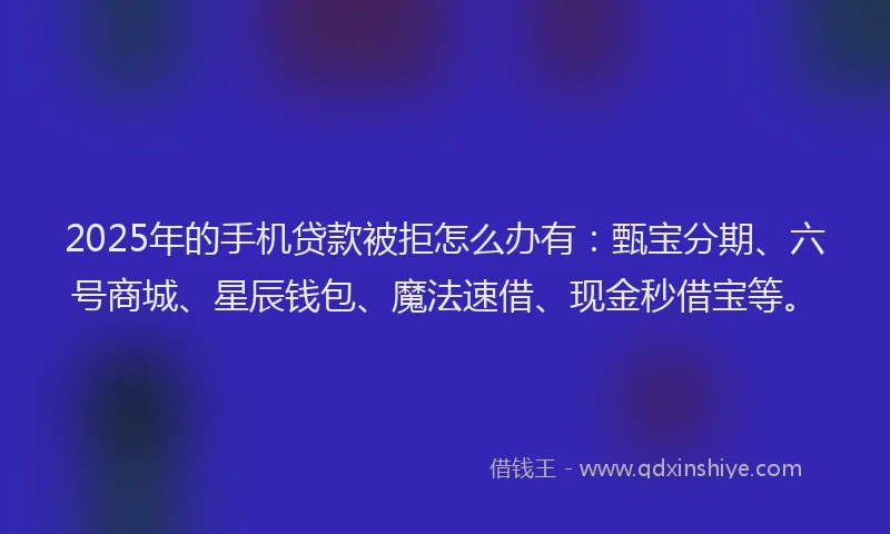 2025年的手机贷款被拒怎么办有：甄宝分期、六号商城、星辰钱包、魔法速借、现金秒借宝等。